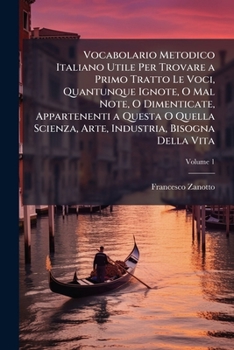 Vocabolario Metodico Italiano Utile Per Trovare a Primo Tratto Le Voci, Quantunque Ignote, O Mal Note, O Dimenticate, Appartenenti a Questa O Quella S