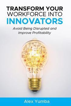 Paperback Transform Your Workforce Into Innovators: Avoid Being Disrupted and Improve Profitability Book