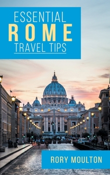 Essential Rome Travel Tips: Secrets, Advice & Insight for a Perfect Rome Vacation (Essential Europe Travel Tips Book 3)