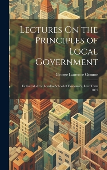 Hardcover Lectures On the Principles of Local Government: Delivered at the London School of Economics, Lent Term 1897 Book