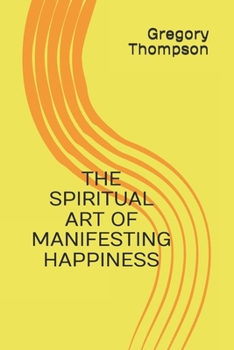 THE SPIRITUAL ART OF MANIFESTING HAPPINESS