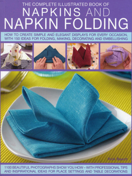 Paperback The Complete Illustrated Book of Napkins and Napkin Folding: How to Create Simple and Elegant Displays for Every Occasion, with More Than 150 Ideas fo Book