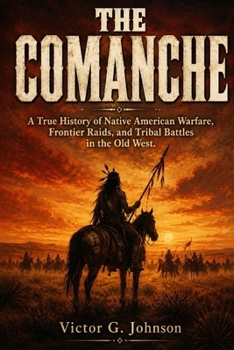 THE COMANCHE: A True History of Native American Warfare, Frontier Raids, and Tribal Battles in the Old West