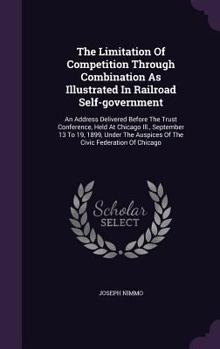 Hardcover The Limitation Of Competition Through Combination As Illustrated In Railroad Self-government: An Address Delivered Before The Trust Conference, Held A Book