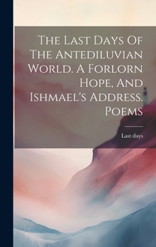 The Last Days Of The Antediluvian World. A Forlorn Hope, And Ishmael's Address. Poems...