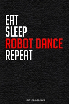 Eat Sleep Robot Dance Repeat: Funny Dance 2020 Planner - Daily Planner And Weekly Planner With Yearly Calendar For A More Organised Year - Perfect For Dancers And Teachers
