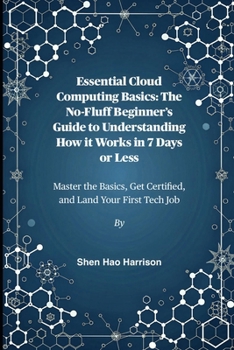 Essential Cloud Computing Basics: The No-Fluff Beginner’s Guide to Understanding How it Works in 7 Days or Less: Master the Basics, Get Certified, and Land Your First Tech Job