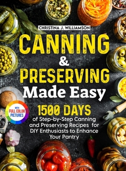 Canning & Preserving Made Easy: 1500 Days of Step-by-Step Canning and Preserving Recipes for DIY Enthusiasts to Enhance Your Pantry|Full Color Edition