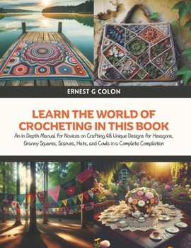 Learn the World of Crocheting in this Book: An In Depth Manual for Novices on Crafting 48 Unique Designs for Hexagons, Granny Squares, Scarves, Hats, and Cowls in a Complete Compilation