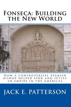 Fonseca - Building the New World : How a Controversial Spanish Bishop Helped Find and Settle an Empire in the Americas