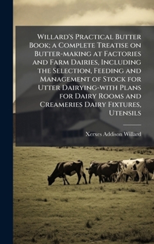 Willard's Practical Butter Book; a Complete Treatise on Butter-making at Factories and Farm Dairies, Including the Selection, Feeding and Management ... Rooms and Creameries Dairy Fixtures, Utensils