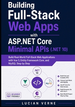 Building Full-Stack Web Apps with ASP.NET Core Minimal APIs (.NET 10): Build Real-World Full-Stack Web Applications with Vue 3, Entity Framework Core, and MySQL Step by Step