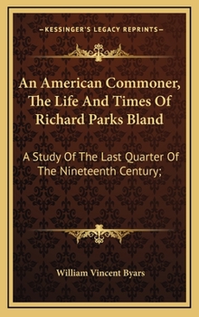 "An American Commoner"; the Life and Times of Richard Parks Bland. A Study of the Last Quarter of the Nineteenth Century;