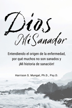 DIOS MI SANADOR: Entendiendo el origen de la enfermedad, por qué muchos no son sanados y ¡Mi historia de sanación! (Spanish Edition)