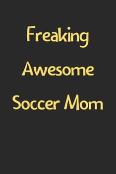 Freaking Awesome Soccer Mom: Lined Journal, 120 Pages, 6 x 9, Funny Soccer Gift Idea, Black Matte Finish (Freaking Awesome Soccer Mom Journal)