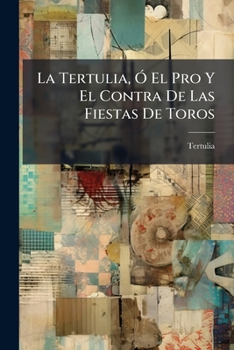 Paperback La Tertulia, Ó El Pro Y El Contra De Las Fiestas De Toros [Spanish] Book