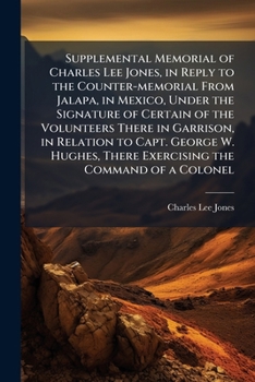 Supplemental Memorial of Charles Lee Jones, in Reply to the Counter-Memorial from Jalapa, in Mexico, Under the Signature of Certain of the Volunteers There in Garrison, in Relation to Capt. George W. 