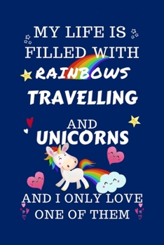My Life Is Filled With Rainbows Travelling And Unicorns And I Only Love One Of Them: Perfect Gag Gift For A Lover Of Traveling Blank Lined Notebook Journal 100 Pages 6 X 9 Format Office Humour And Ban