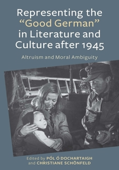 Representing the "Good German" in Literature and Culture After 1945: Altruism and Moral Ambiguity - Book  of the Studies in German Literature Linguistics and Culture