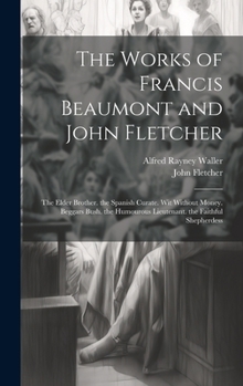 Hardcover The Works of Francis Beaumont and John Fletcher: The Elder Brother. the Spanish Curate. Wit Without Money. Beggars Bush. the Humourous Lieutenant. the Book