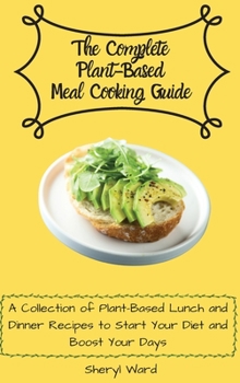 The Complete Plant-Based Meal Cooking Guide: A Collection of Plant-Based Lunch and Dinner Recipes to Start Your Diet and Boost Your Days