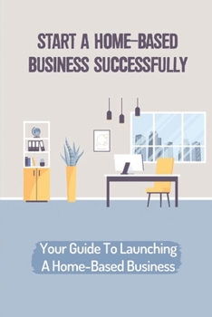 Paperback Start A Home-Based Business Successfully: Your Guide To Launching A Home-Based Business: Ideas Business From Home Book