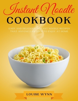 Instant Noodle Cookbook: Easy and Delicious Instant Noodle Recipes that Anyone Can Cook to Enjoy at Home