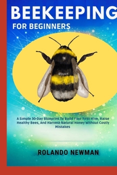 BEEKEEPING FOR BEGINNERS: A Simple 30-Day Blueprint To Build Your First Hive, Raise Healthy Bees, And Harvest Natural Honey Without Costly Mistakes