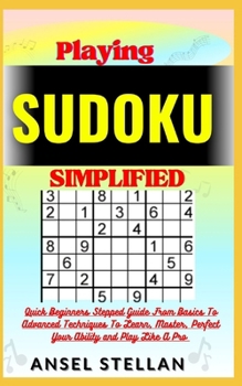 Paperback Playing SUDOKU Simplified: Quick Beginners Stepped Guide From Basics To Advanced Techniques To Learn, Master, Perfect Your Ability and Play Like Book
