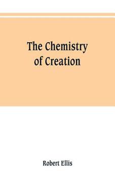 The Chemistry of Creation: Being a Sketch of the Chemical Phenomena of the Earth, the Air, the Ocean