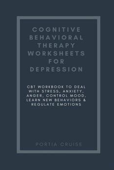 Cognitive Behavioral Therapy Worksheets for Depression: CBT Workbook to Deal with Stress, Anxiety, Anger, Control Mood, Learn New Behaviors & Regulate Emotions