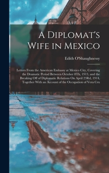 Hardcover A Diplomat's Wife in Mexico: Letters From the American Embassy at Mexico City, Covering the Dramatic Period Between October 8Th, 1913, and the Brea Book