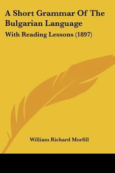 Paperback A Short Grammar Of The Bulgarian Language: With Reading Lessons (1897) Book