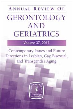 Annual Review of Gerontology and Geriatrics, Volume 37, 2017: Contemporary Issues and Future Directions in Lesbian, Gay, Bisexual, and Transgender (LGBT) Aging