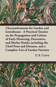 Chrysanthemums for Garden and Greenhouse - A Practical Treatise on the Propagation and Culture of Early Flowering, Decorative, and Market Kinds; including the Chief Pests and Diseases, and a Complete 