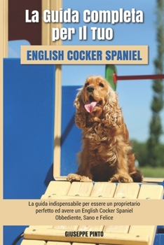 La Guida Completa per Il Tuo English Cocker Spaniel: La guida indispensabile per essere un proprietario perfetto ed avere un English Cocker Spaniel Obbediente, Sano e Felice