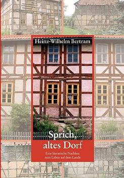 Sprich, altes Dorf: Eine literarische Nachlese zum Leben auf dem Lande