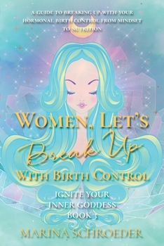 Women, Let's Break Up With Birth Control!: A guide to breaking up with your hormonal birth control from mindset to nutrition - Book #3 of the Ignite Your Inner Goddess