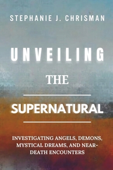UNVEILING THE SUPERNATURAL: Investigating Angels, Demons, Mystical Dreams, and Near-Death Encounters