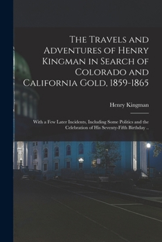 Paperback The Travels and Adventures of Henry Kingman in Search of Colorado and California Gold, 1859-1865; With a few Later Incidents, Including Some Politics Book