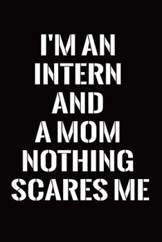 I'm an Intern and A Mom Nothing Scares Me: Intern Gifts for Men Women Blank Lined Notebook for Intern Appreciation Best Intern Gifts Ideas Intern Mom