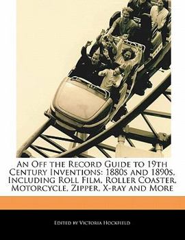 An off the Record Guide to 19th Century Inventions : 1880s and 1890s, Including Roll Film, Roller Coaster, Motorcycle, Zipper, X-ray and More