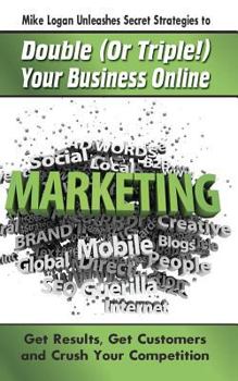 Paperback Mike Logan Unleashes Secret Strategies to Double (Or Triple!) Your Business Online: Get Results. Get Customers and Crush Your Competition Book