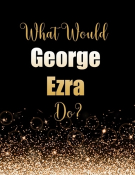 What Would George Ezra Do?: Large Notebook/Diary/Journal for Writing 100 Pages, George Ezra Gift for Fans