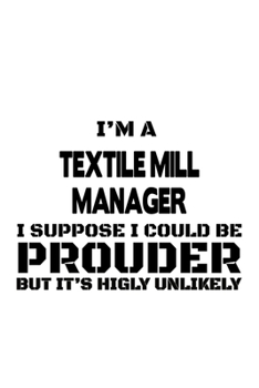 Paperback I'm A Textile Mill Manager I Suppose I Could Be Prouder But It's Highly Unlikely: Best Textile Mill Manager Notebook, Textile Mill Managing/Organizer Book