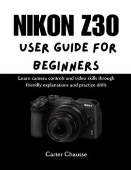 Paperback Nikon Z30 User Guide for Beginners: Learn camera controls and video skills through friendly explanations and practice drills Book
