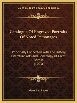 Catalogue Of Engraved Portraits Of Noted Personages: Principally Connected With The History, Literature, Arts And Genealogy Of Great Britain
