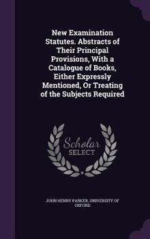 New Examination Statutes. Abstracts of Their Principal Provisions, with a Catalogue of Books, Either Expressly Mentioned, or Treating of the Subjects Required