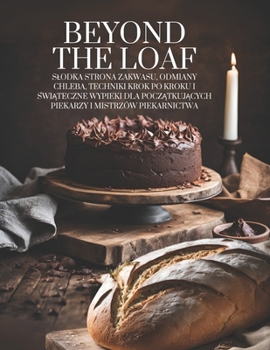 Beyond The Loaf: Slodka strona zakwasu, odmiany chleba, techniki krok po kroku i swiateczne wypieki dla poczatkujacych piekarzy i mistrzów piekarnictwa (Polish Edition)