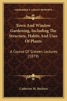 Paperback Town And Window Gardening, Including The Structure, Habits And Uses Of Plants: A Course Of Sixteen Lectures (1879) Book